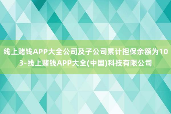 线上赌钱APP大全公司及子公司累计担保余额为103-线上赌钱APP大全(中国)科技有限公司
