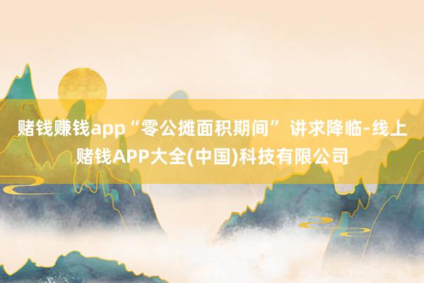 赌钱赚钱app“零公摊面积期间” 讲求降临-线上赌钱APP大全(中国)科技有限公司