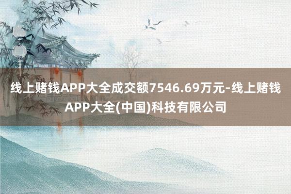 线上赌钱APP大全成交额7546.69万元-线上赌钱APP大全(中国)科技有限公司
