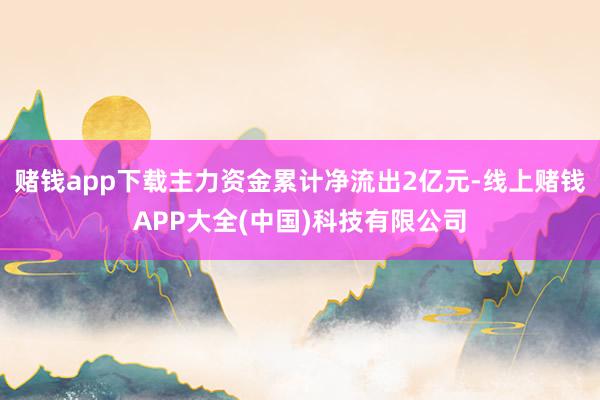 赌钱app下载主力资金累计净流出2亿元-线上赌钱APP大全(中国)科技有限公司