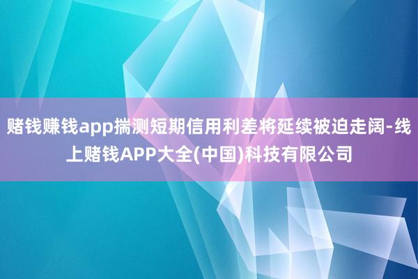 赌钱赚钱app揣测短期信用利差将延续被迫走阔-线上赌钱APP大全(中国)科技有限公司