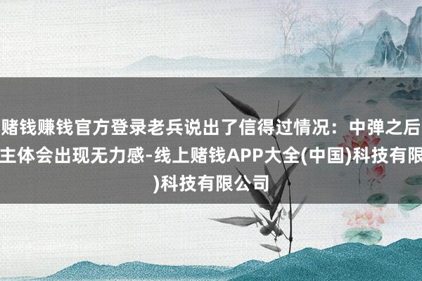 赌钱赚钱官方登录老兵说出了信得过情况:中弹之后东谈主体会出现无力感-线上赌钱APP大全(中国)科技有限公司