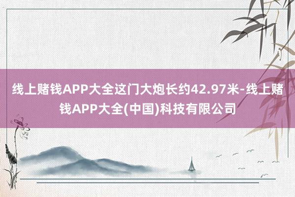线上赌钱APP大全这门大炮长约42.97米-线上赌钱APP大全(中国)科技有限公司