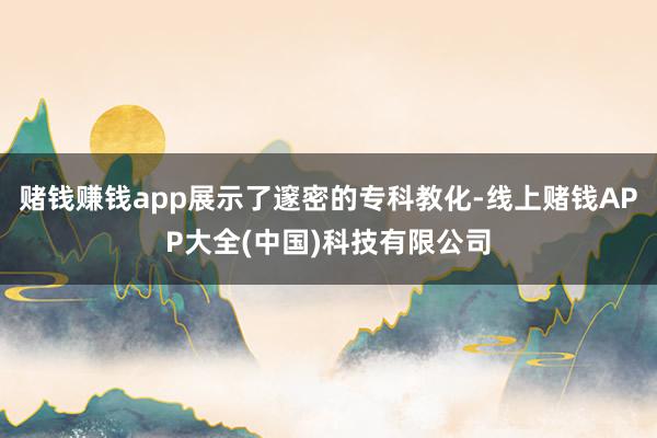 赌钱赚钱app展示了邃密的专科教化-线上赌钱APP大全(中国)科技有限公司