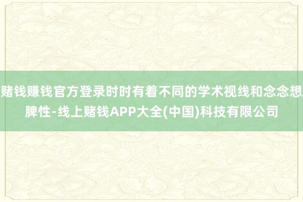 赌钱赚钱官方登录时时有着不同的学术视线和念念想脾性-线上赌钱APP大全(中国)科技有限公司