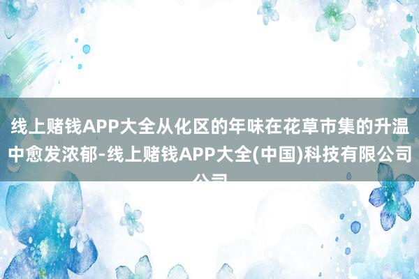 线上赌钱APP大全从化区的年味在花草市集的升温中愈发浓郁-线上赌钱APP大全(中国)科技有限公司