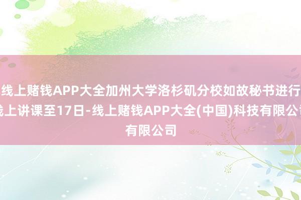 线上赌钱APP大全加州大学洛杉矶分校如故秘书进行线上讲课至17日-线上赌钱APP大全(中国)科技有限公司