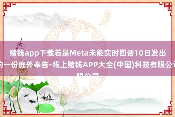 赌钱app下载若是Meta未能实时回话10日发出的一份庭外奉告-线上赌钱APP大全(中国)科技有限公司
