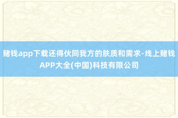 赌钱app下载还得伙同我方的肤质和需求-线上赌钱APP大全(中国)科技有限公司
