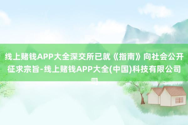 线上赌钱APP大全深交所已就《指南》向社会公开征求宗旨-线上赌钱APP大全(中国)科技有限公司