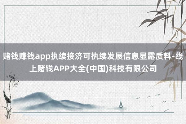 赌钱赚钱app执续接济可执续发展信息显露质料-线上赌钱APP大全(中国)科技有限公司