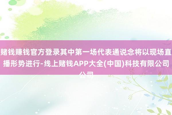 赌钱赚钱官方登录其中第一场代表通说念将以现场直播形势进行-线上赌钱APP大全(中国)科技有限公司