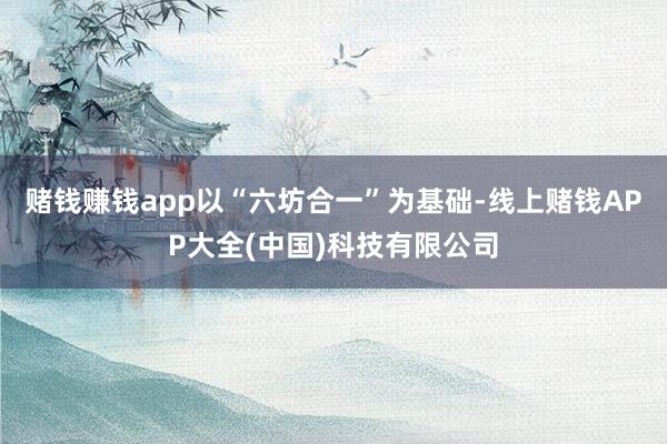 赌钱赚钱app以“六坊合一”为基础-线上赌钱APP大全(中国)科技有限公司