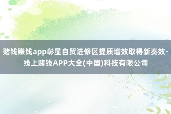 赌钱赚钱app彰显自贸进修区提质增效取得新奏效-线上赌钱APP大全(中国)科技有限公司