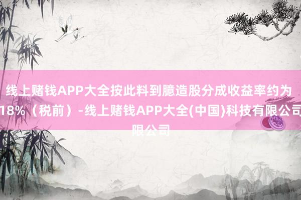 线上赌钱APP大全按此料到臆造股分成收益率约为 18%（税前）-线上赌钱APP大全(中国)科技有限公司