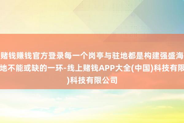 赌钱赚钱官方登录每一个岗亭与驻地都是构建强盛海上防地不能或缺的一环-线上赌钱APP大全(中国)科技有限公司
