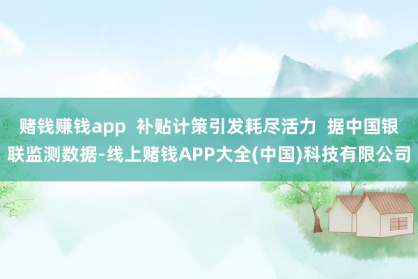 赌钱赚钱app 补贴计策引发耗尽活力 据中国银联监测数据-线上赌钱APP大全(中国)科技有限公司