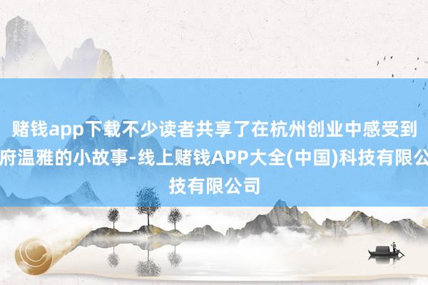 赌钱app下载不少读者共享了在杭州创业中感受到政府温雅的小故事-线上赌钱APP大全(中国)科技有限公司