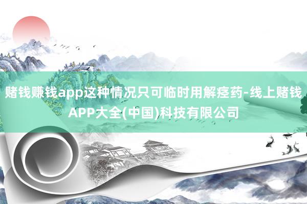 赌钱赚钱app这种情况只可临时用解痉药-线上赌钱APP大全(中国)科技有限公司