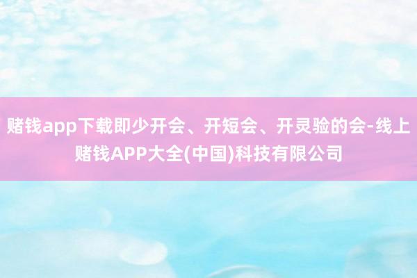 赌钱app下载即少开会、开短会、开灵验的会-线上赌钱APP大全(中国)科技有限公司
