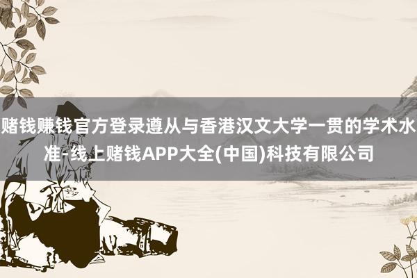 赌钱赚钱官方登录遵从与香港汉文大学一贯的学术水准-线上赌钱APP大全(中国)科技有限公司