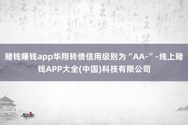赌钱赚钱app华翔转债信用级别为“AA-”-线上赌钱APP大全(中国)科技有限公司