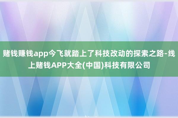 赌钱赚钱app今飞就踏上了科技改动的探索之路-线上赌钱APP大全(中国)科技有限公司