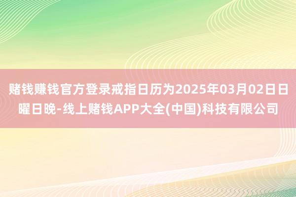 赌钱赚钱官方登录戒指日历为2025年03月02日日曜日晚-线上赌钱APP大全(中国)科技有限公司