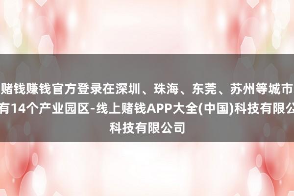 赌钱赚钱官方登录在深圳、珠海、东莞、苏州等城市领有14个产业园区-线上赌钱APP大全(中国)科技有限公司