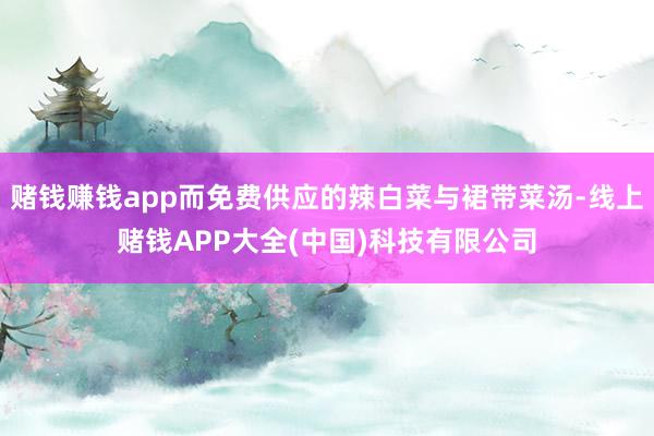 赌钱赚钱app而免费供应的辣白菜与裙带菜汤-线上赌钱APP大全(中国)科技有限公司