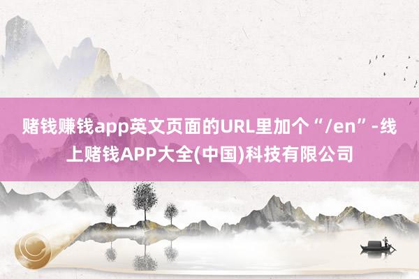 赌钱赚钱app英文页面的URL里加个“/en”-线上赌钱APP大全(中国)科技有限公司