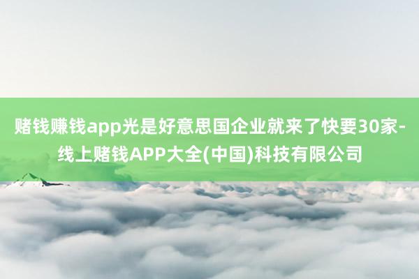 赌钱赚钱app光是好意思国企业就来了快要30家-线上赌钱APP大全(中国)科技有限公司