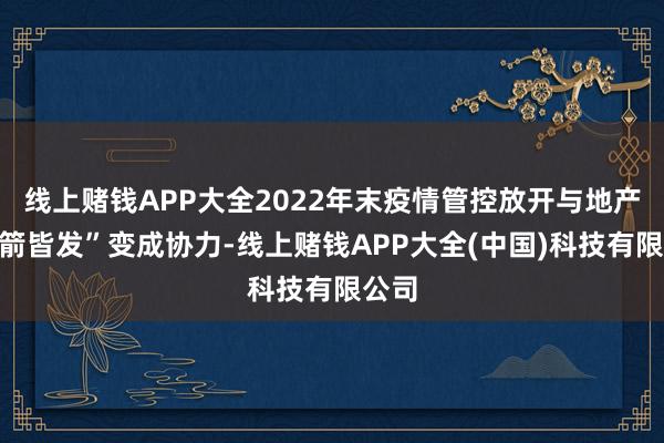 线上赌钱APP大全2022年末疫情管控放开与地产“三箭皆发”变成协力-线上赌钱APP大全(中国)科技有限公司