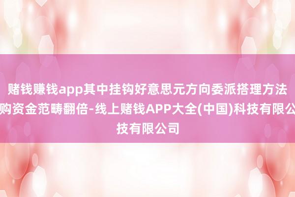 赌钱赚钱app其中挂钩好意思元方向委派搭理方法认购资金范畴翻倍-线上赌钱APP大全(中国)科技有限公司
