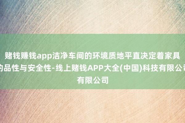 赌钱赚钱app洁净车间的环境质地平直决定着家具的品性与安全性-线上赌钱APP大全(中国)科技有限公司