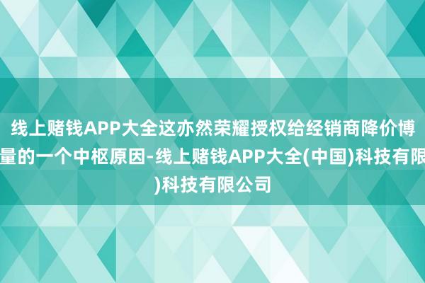 线上赌钱APP大全这亦然荣耀授权给经销商降价博解除量的一个中枢原因-线上赌钱APP大全(中国)科技有限公司