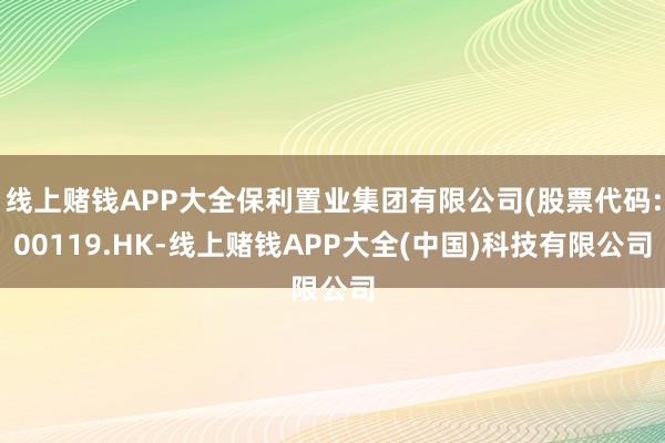 线上赌钱APP大全保利置业集团有限公司(股票代码:00119.HK-线上赌钱APP大全(中国)科技有限公司