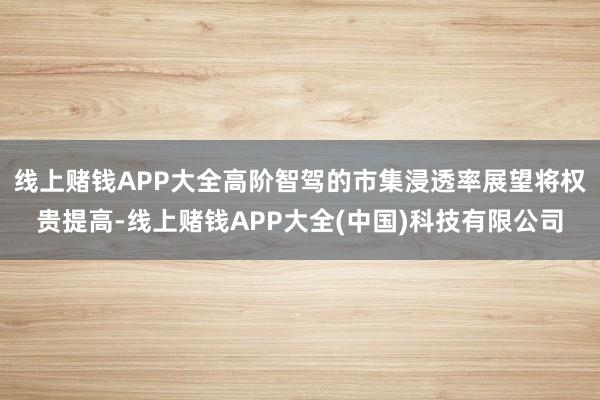 线上赌钱APP大全高阶智驾的市集浸透率展望将权贵提高-线上赌钱APP大全(中国)科技有限公司