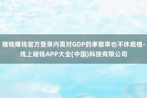 赌钱赚钱官方登录内需对GDP的孝敬率也不休栽植-线上赌钱APP大全(中国)科技有限公司