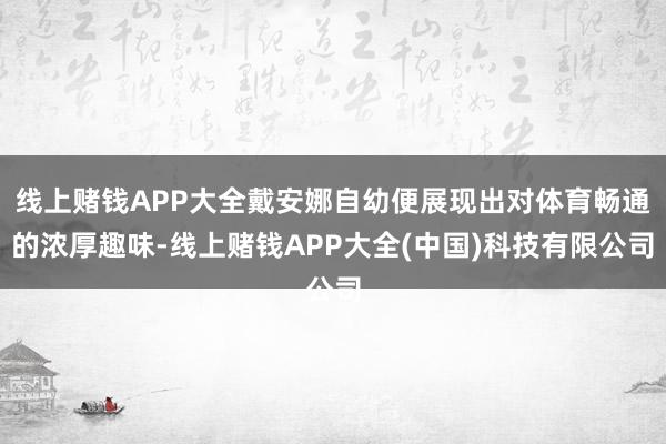 线上赌钱APP大全戴安娜自幼便展现出对体育畅通的浓厚趣味-线上赌钱APP大全(中国)科技有限公司