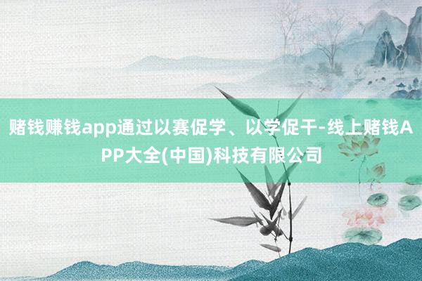 赌钱赚钱app通过以赛促学、以学促干-线上赌钱APP大全(中国)科技有限公司