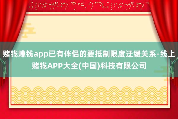 赌钱赚钱app已有伴侣的要抵制限度迂缓关系-线上赌钱APP大全(中国)科技有限公司