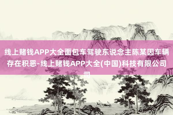 线上赌钱APP大全面包车驾驶东说念主陈某因车辆存在积恶-线上赌钱APP大全(中国)科技有限公司
