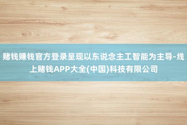 赌钱赚钱官方登录呈现以东说念主工智能为主导-线上赌钱APP大全(中国)科技有限公司