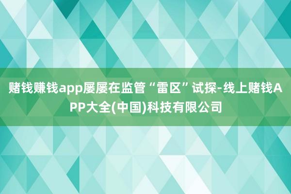 赌钱赚钱app屡屡在监管“雷区”试探-线上赌钱APP大全(中国)科技有限公司