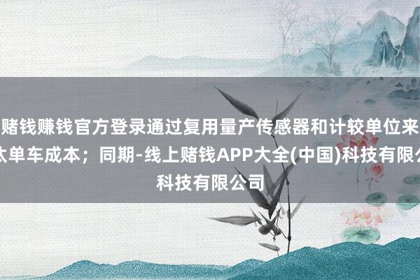 赌钱赚钱官方登录通过复用量产传感器和计较单位来镌汰单车成本；同期-线上赌钱APP大全(中国)科技有限公司