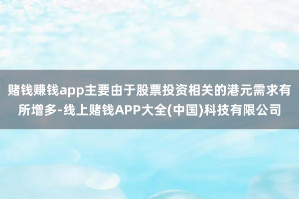 赌钱赚钱app主要由于股票投资相关的港元需求有所增多-线上赌钱APP大全(中国)科技有限公司