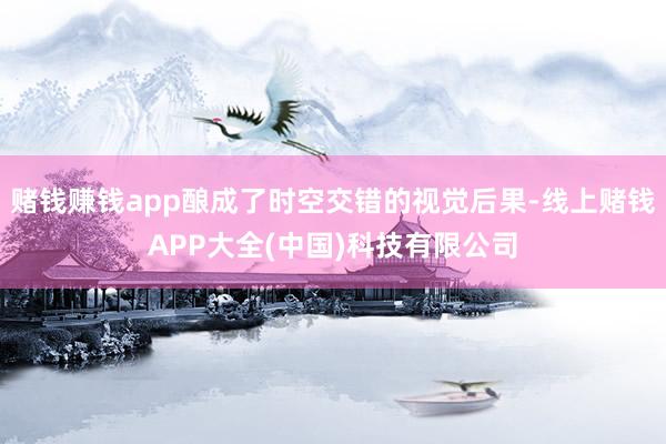 赌钱赚钱app酿成了时空交错的视觉后果-线上赌钱APP大全(中国)科技有限公司