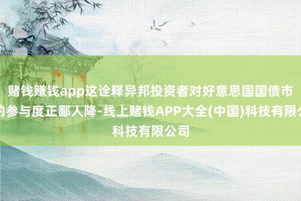 赌钱赚钱app这诠释异邦投资者对好意思国国债市集的参与度正鄙人降-线上赌钱APP大全(中国)科技有限公司