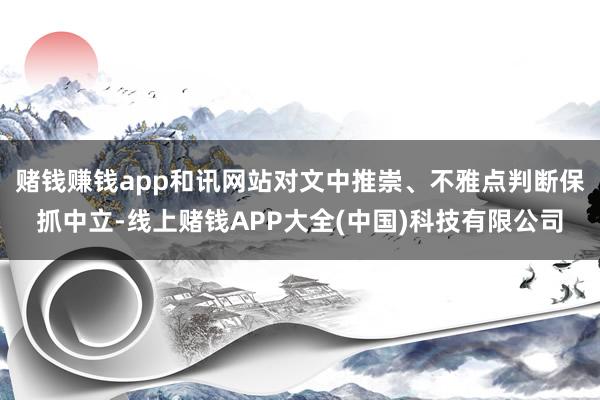 赌钱赚钱app和讯网站对文中推崇、不雅点判断保抓中立-线上赌钱APP大全(中国)科技有限公司